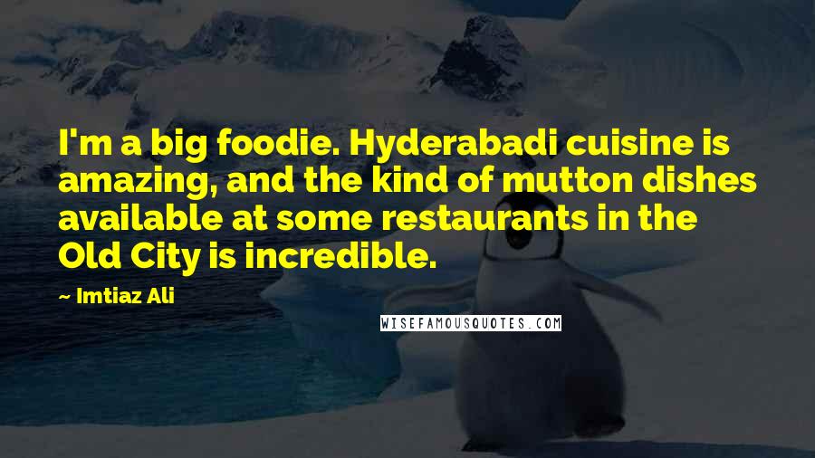Imtiaz Ali Quotes: I'm a big foodie. Hyderabadi cuisine is amazing, and the kind of mutton dishes available at some restaurants in the Old City is incredible.