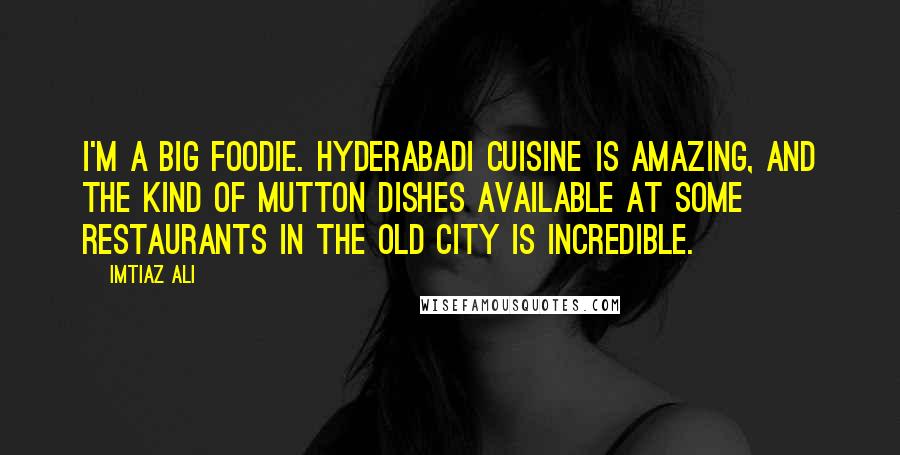 Imtiaz Ali Quotes: I'm a big foodie. Hyderabadi cuisine is amazing, and the kind of mutton dishes available at some restaurants in the Old City is incredible.