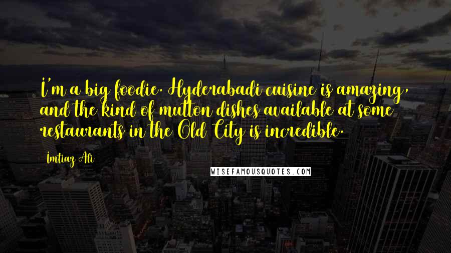 Imtiaz Ali Quotes: I'm a big foodie. Hyderabadi cuisine is amazing, and the kind of mutton dishes available at some restaurants in the Old City is incredible.