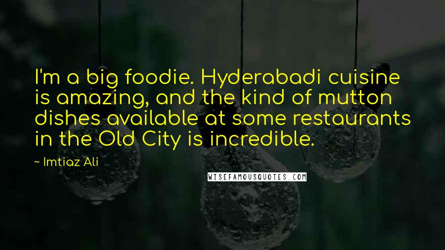 Imtiaz Ali Quotes: I'm a big foodie. Hyderabadi cuisine is amazing, and the kind of mutton dishes available at some restaurants in the Old City is incredible.