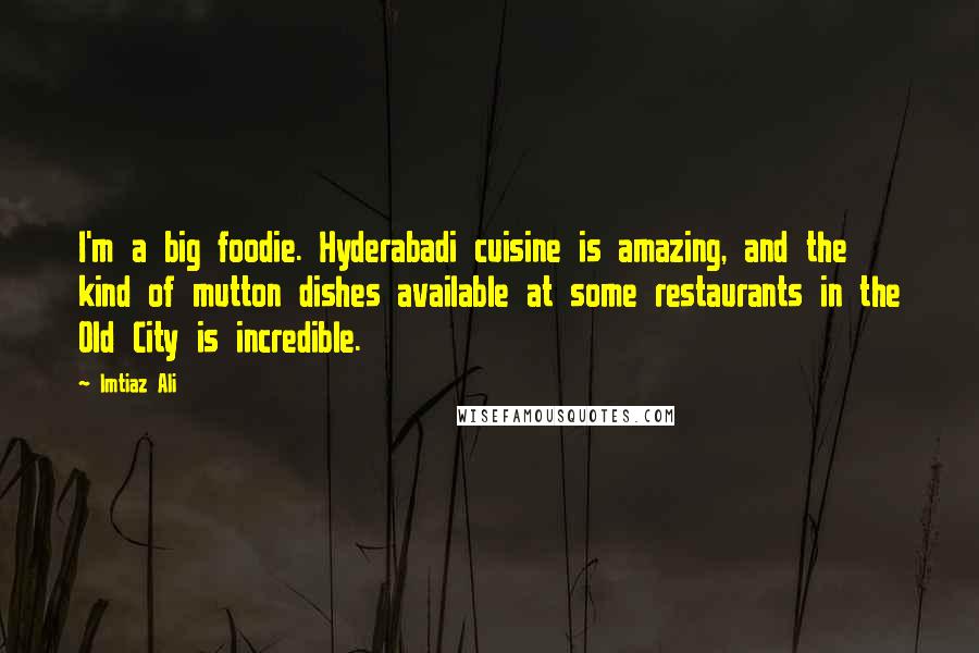 Imtiaz Ali Quotes: I'm a big foodie. Hyderabadi cuisine is amazing, and the kind of mutton dishes available at some restaurants in the Old City is incredible.