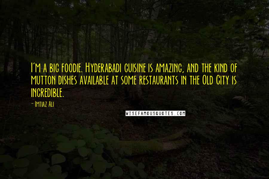 Imtiaz Ali Quotes: I'm a big foodie. Hyderabadi cuisine is amazing, and the kind of mutton dishes available at some restaurants in the Old City is incredible.