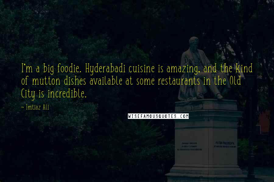 Imtiaz Ali Quotes: I'm a big foodie. Hyderabadi cuisine is amazing, and the kind of mutton dishes available at some restaurants in the Old City is incredible.