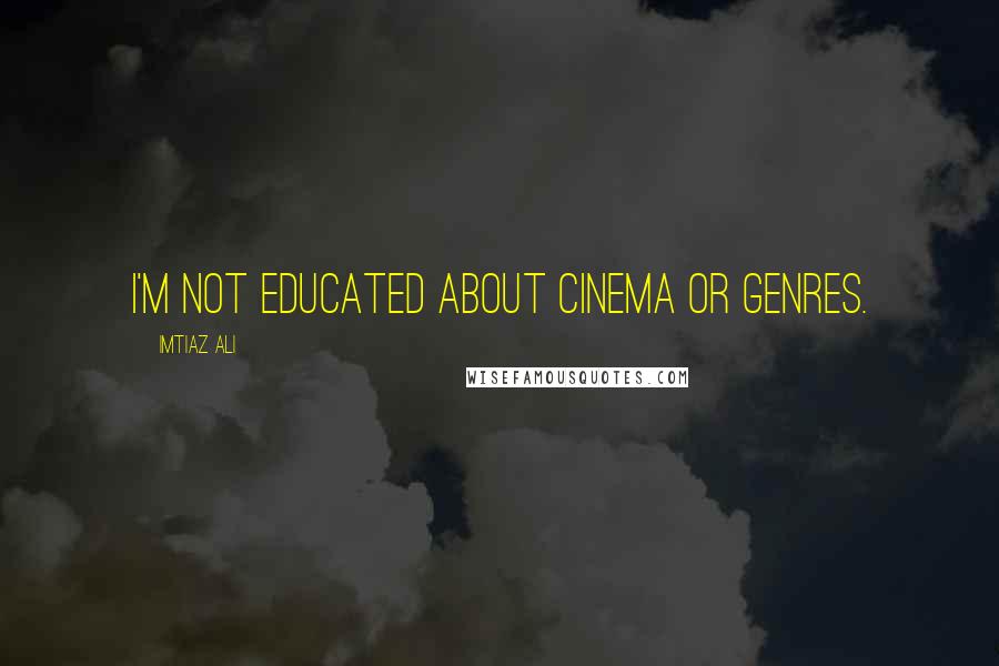 Imtiaz Ali Quotes: I'm not educated about cinema or genres.