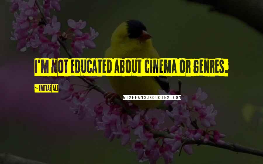 Imtiaz Ali Quotes: I'm not educated about cinema or genres.