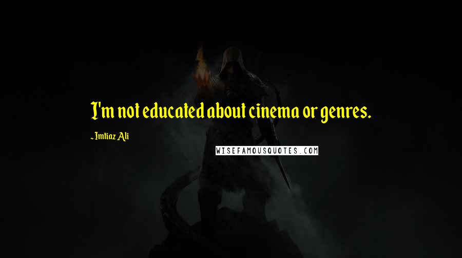 Imtiaz Ali Quotes: I'm not educated about cinema or genres.