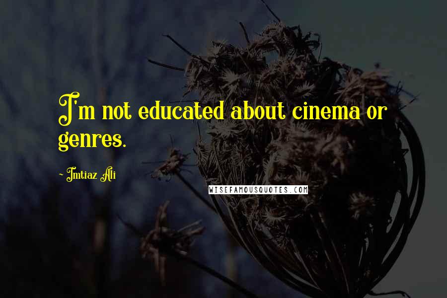 Imtiaz Ali Quotes: I'm not educated about cinema or genres.