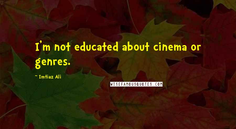 Imtiaz Ali Quotes: I'm not educated about cinema or genres.