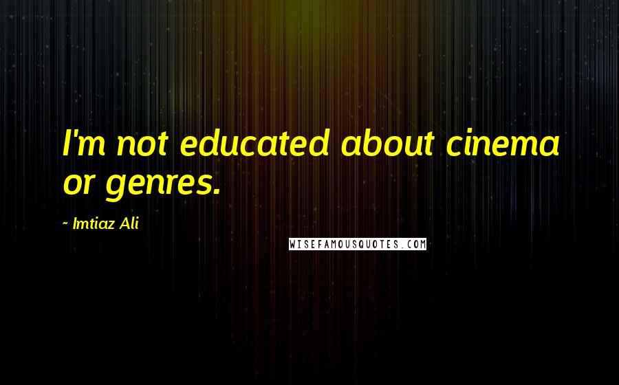 Imtiaz Ali Quotes: I'm not educated about cinema or genres.