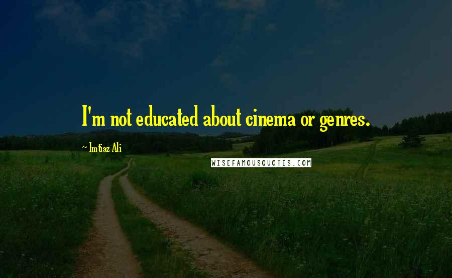 Imtiaz Ali Quotes: I'm not educated about cinema or genres.