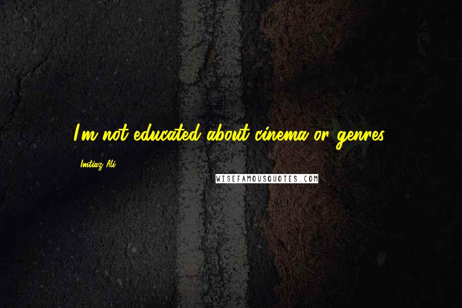 Imtiaz Ali Quotes: I'm not educated about cinema or genres.