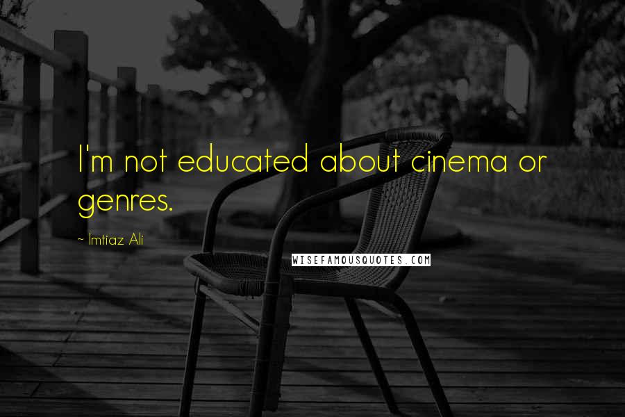 Imtiaz Ali Quotes: I'm not educated about cinema or genres.