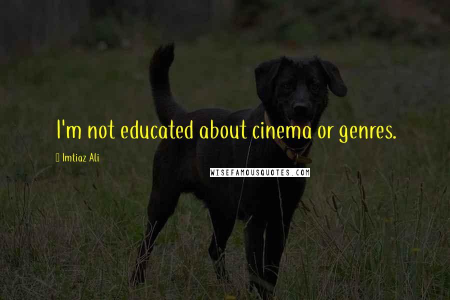 Imtiaz Ali Quotes: I'm not educated about cinema or genres.