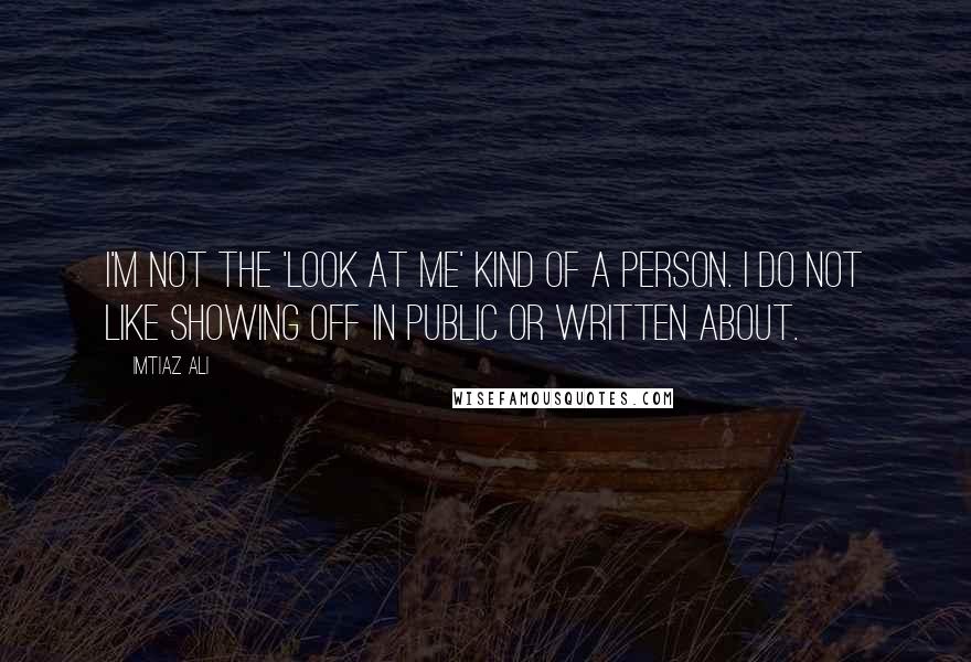 Imtiaz Ali Quotes: I'm not the 'look at me' kind of a person. I do not like showing off in public or written about.