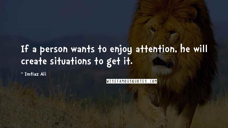 Imtiaz Ali Quotes: If a person wants to enjoy attention, he will create situations to get it.