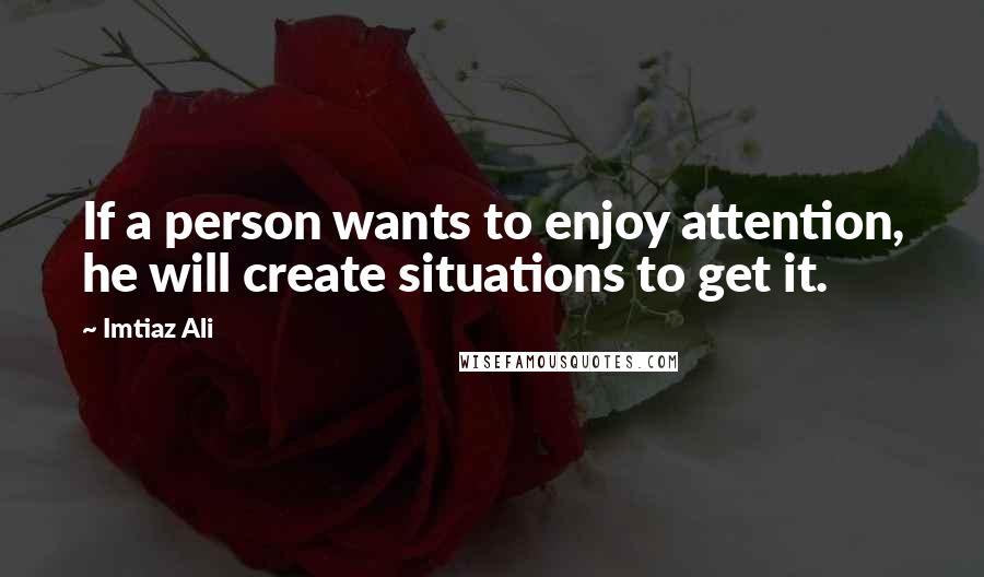 Imtiaz Ali Quotes: If a person wants to enjoy attention, he will create situations to get it.