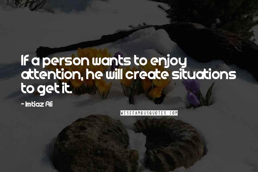 Imtiaz Ali Quotes: If a person wants to enjoy attention, he will create situations to get it.