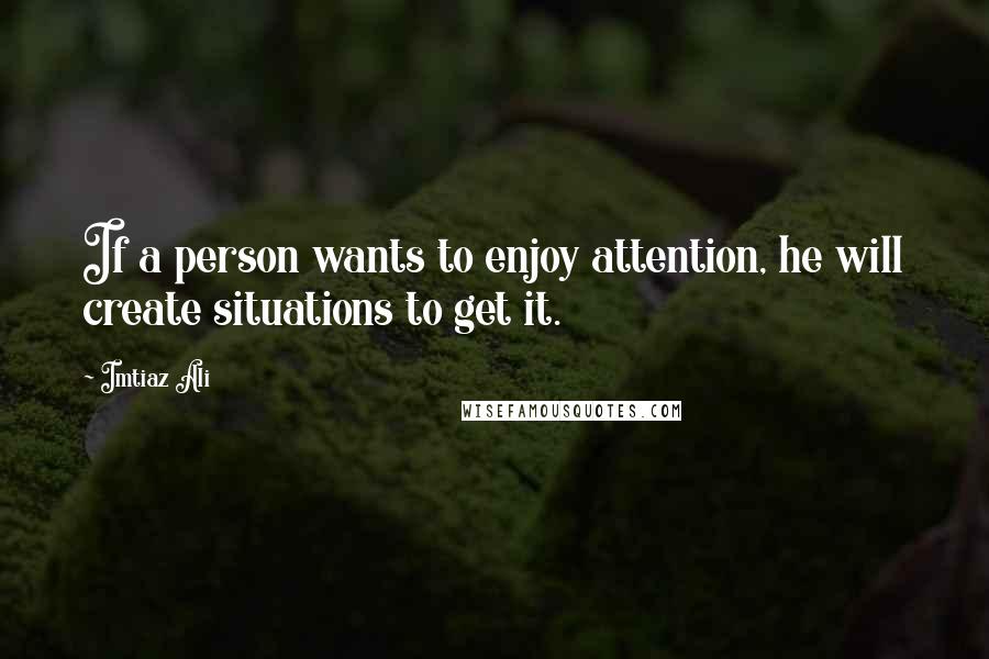 Imtiaz Ali Quotes: If a person wants to enjoy attention, he will create situations to get it.