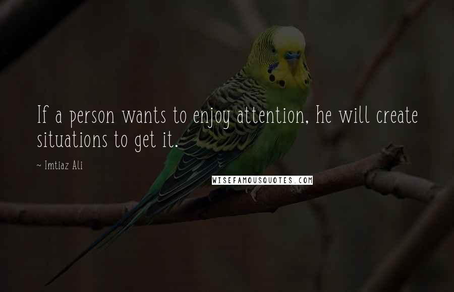 Imtiaz Ali Quotes: If a person wants to enjoy attention, he will create situations to get it.