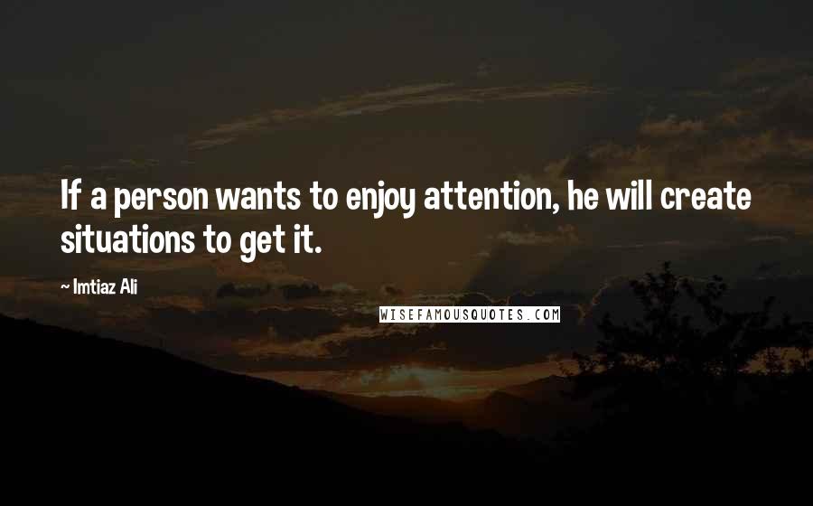 Imtiaz Ali Quotes: If a person wants to enjoy attention, he will create situations to get it.