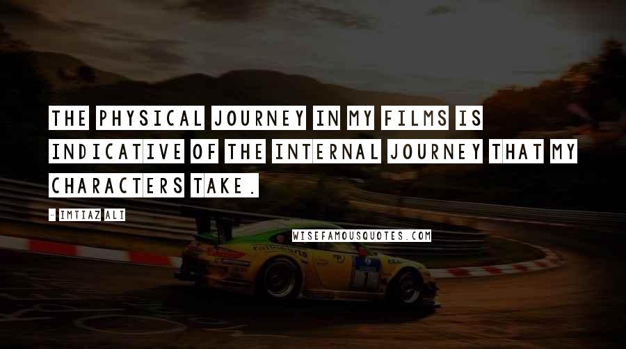 Imtiaz Ali Quotes: The physical journey in my films is indicative of the internal journey that my characters take.