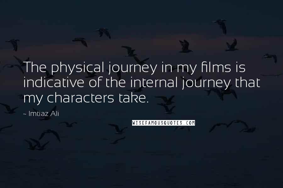 Imtiaz Ali Quotes: The physical journey in my films is indicative of the internal journey that my characters take.