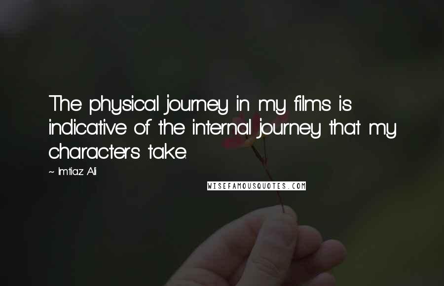 Imtiaz Ali Quotes: The physical journey in my films is indicative of the internal journey that my characters take.