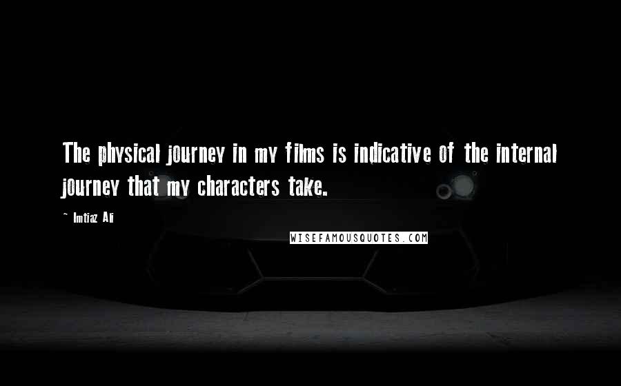 Imtiaz Ali Quotes: The physical journey in my films is indicative of the internal journey that my characters take.