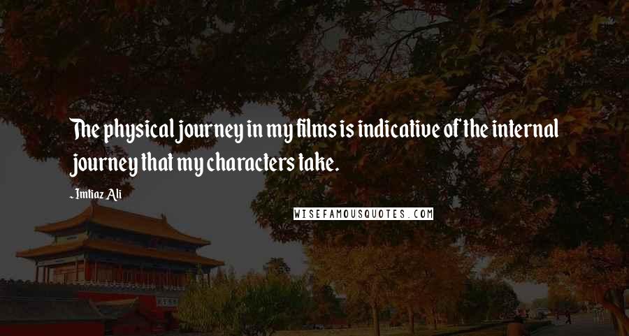 Imtiaz Ali Quotes: The physical journey in my films is indicative of the internal journey that my characters take.