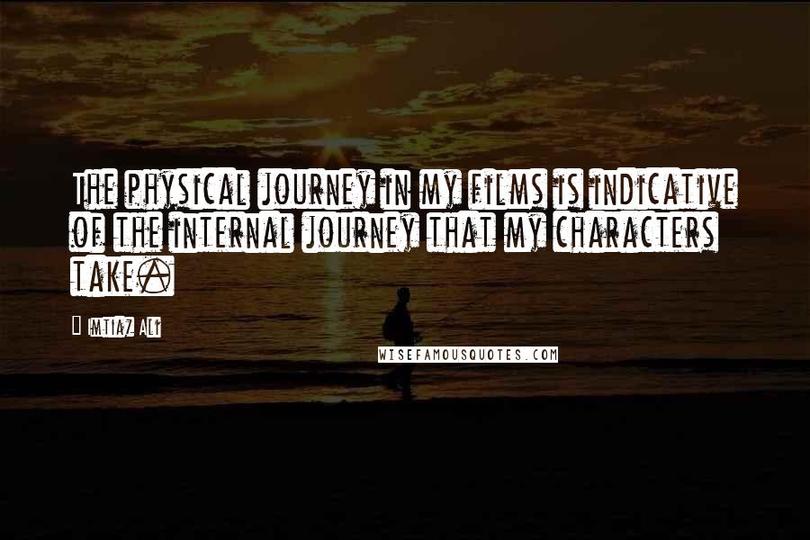 Imtiaz Ali Quotes: The physical journey in my films is indicative of the internal journey that my characters take.