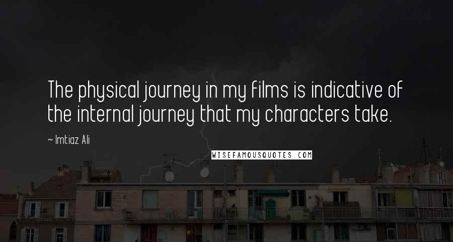 Imtiaz Ali Quotes: The physical journey in my films is indicative of the internal journey that my characters take.