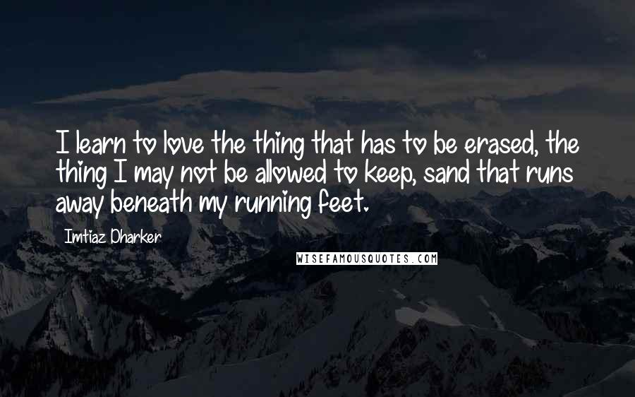 Imtiaz Dharker Quotes: I learn to love the thing that has to be erased, the thing I may not be allowed to keep, sand that runs away beneath my running feet.