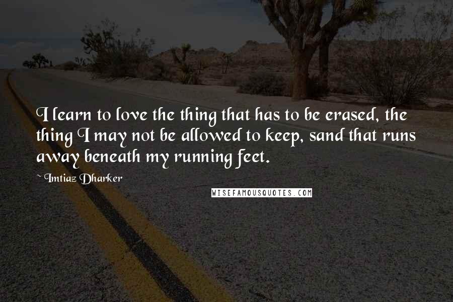 Imtiaz Dharker Quotes: I learn to love the thing that has to be erased, the thing I may not be allowed to keep, sand that runs away beneath my running feet.