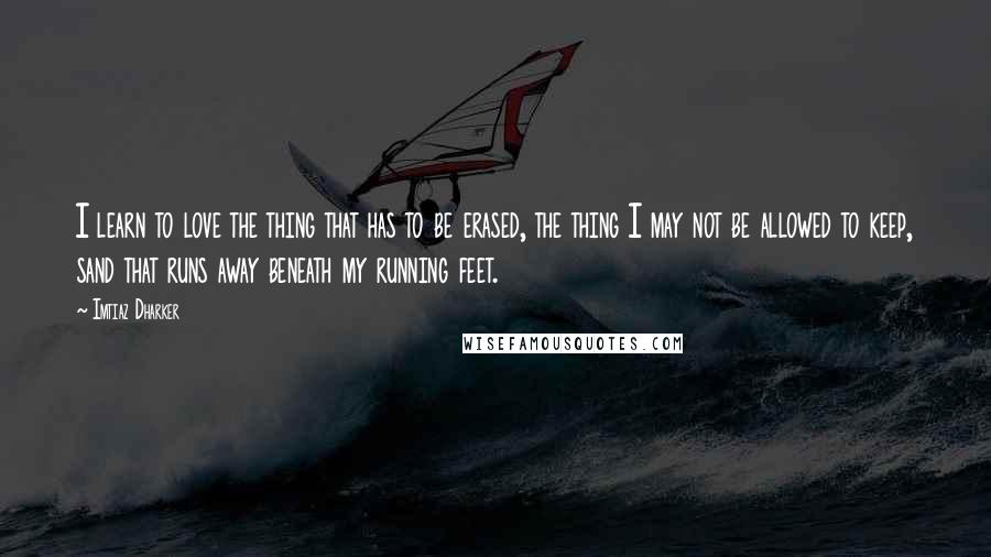 Imtiaz Dharker Quotes: I learn to love the thing that has to be erased, the thing I may not be allowed to keep, sand that runs away beneath my running feet.