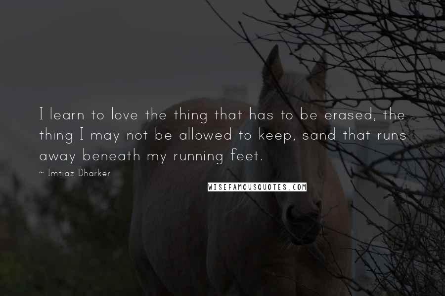 Imtiaz Dharker Quotes: I learn to love the thing that has to be erased, the thing I may not be allowed to keep, sand that runs away beneath my running feet.