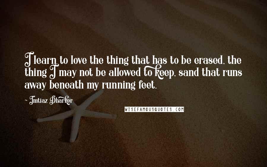 Imtiaz Dharker Quotes: I learn to love the thing that has to be erased, the thing I may not be allowed to keep, sand that runs away beneath my running feet.