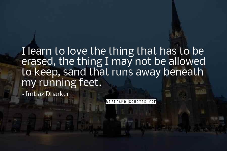 Imtiaz Dharker Quotes: I learn to love the thing that has to be erased, the thing I may not be allowed to keep, sand that runs away beneath my running feet.