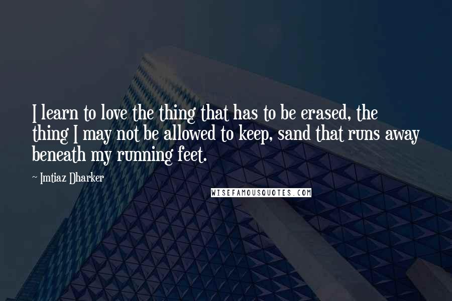 Imtiaz Dharker Quotes: I learn to love the thing that has to be erased, the thing I may not be allowed to keep, sand that runs away beneath my running feet.