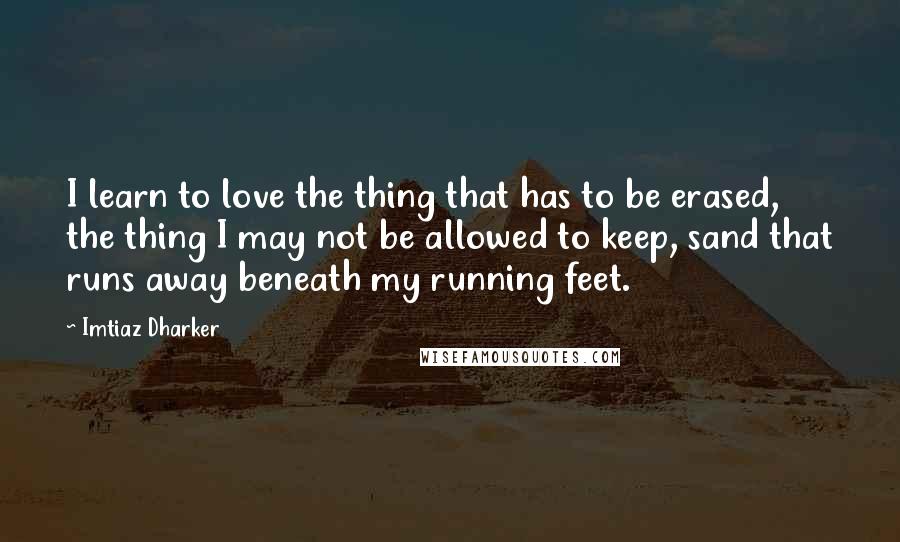 Imtiaz Dharker Quotes: I learn to love the thing that has to be erased, the thing I may not be allowed to keep, sand that runs away beneath my running feet.