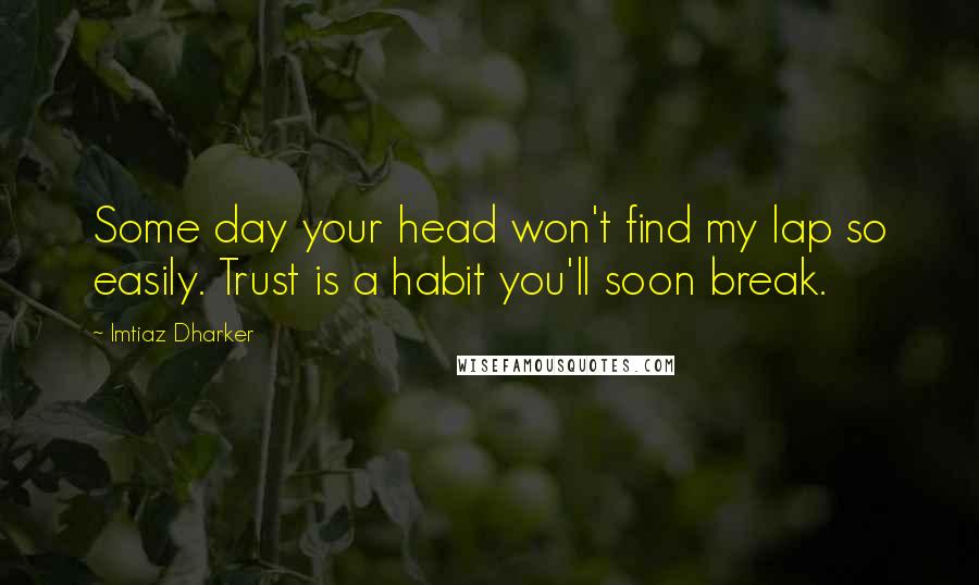 Imtiaz Dharker Quotes: Some day your head won't find my lap so easily. Trust is a habit you'll soon break.