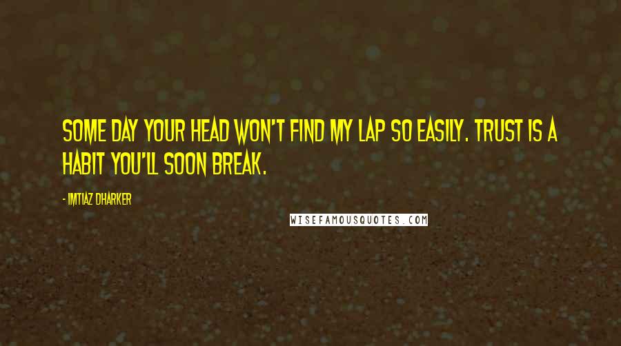 Imtiaz Dharker Quotes: Some day your head won't find my lap so easily. Trust is a habit you'll soon break.