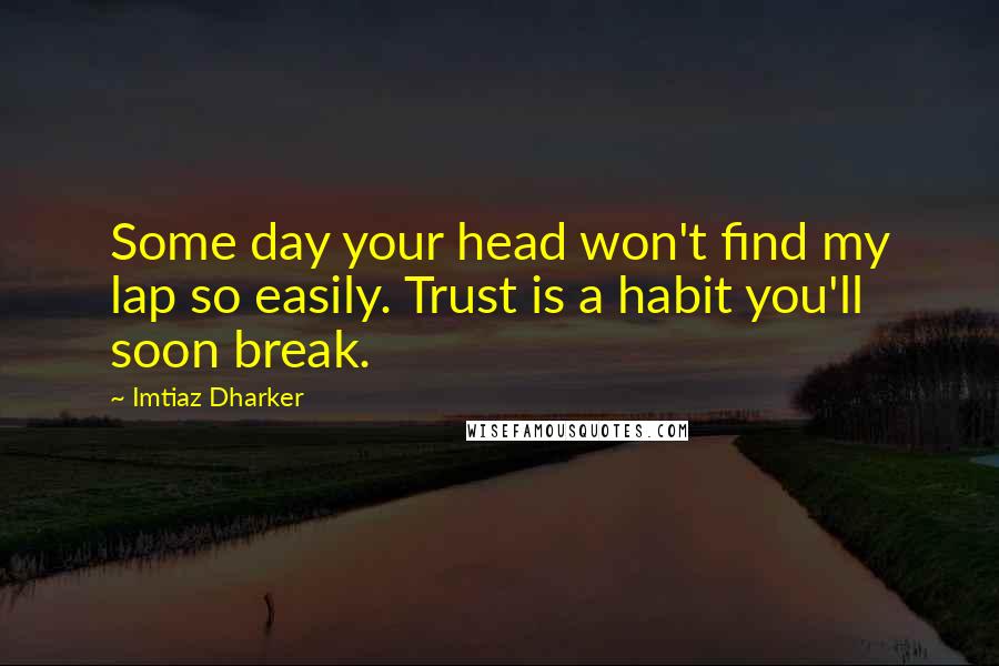 Imtiaz Dharker Quotes: Some day your head won't find my lap so easily. Trust is a habit you'll soon break.