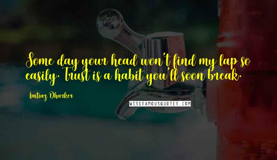 Imtiaz Dharker Quotes: Some day your head won't find my lap so easily. Trust is a habit you'll soon break.