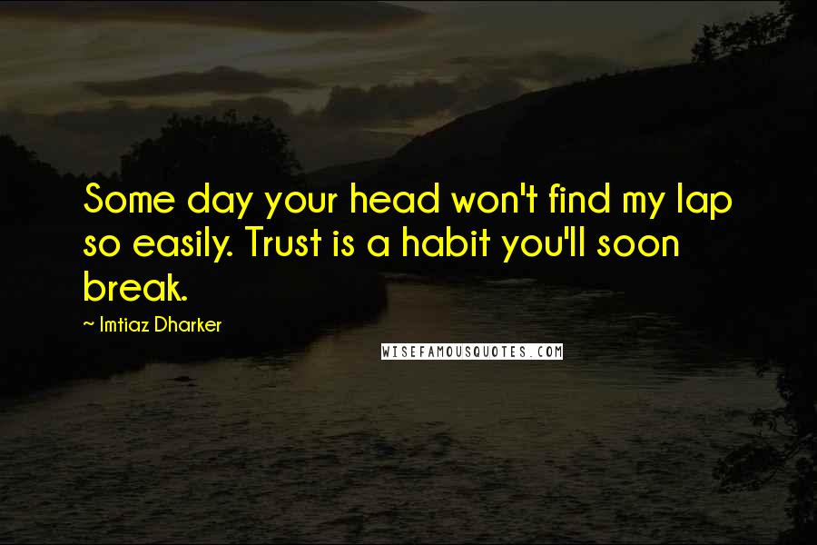 Imtiaz Dharker Quotes: Some day your head won't find my lap so easily. Trust is a habit you'll soon break.