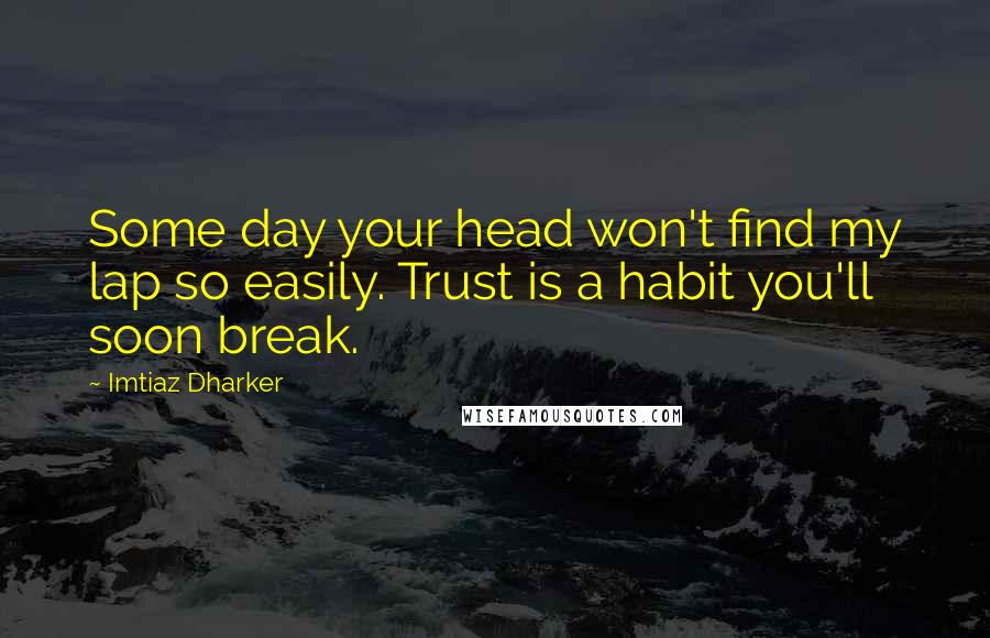 Imtiaz Dharker Quotes: Some day your head won't find my lap so easily. Trust is a habit you'll soon break.