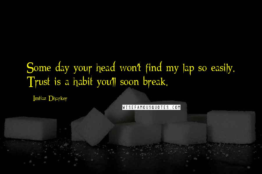 Imtiaz Dharker Quotes: Some day your head won't find my lap so easily. Trust is a habit you'll soon break.