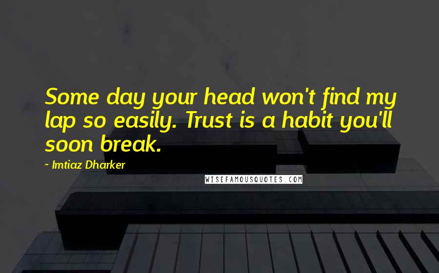 Imtiaz Dharker Quotes: Some day your head won't find my lap so easily. Trust is a habit you'll soon break.