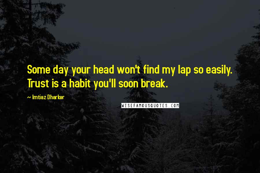 Imtiaz Dharker Quotes: Some day your head won't find my lap so easily. Trust is a habit you'll soon break.