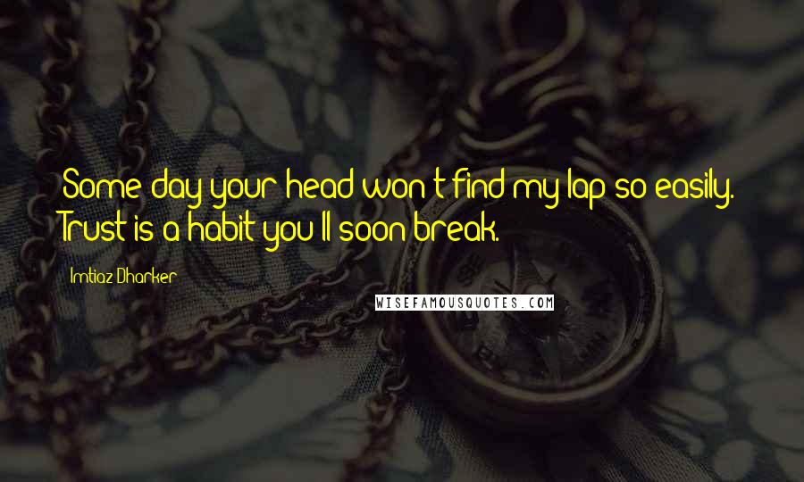 Imtiaz Dharker Quotes: Some day your head won't find my lap so easily. Trust is a habit you'll soon break.