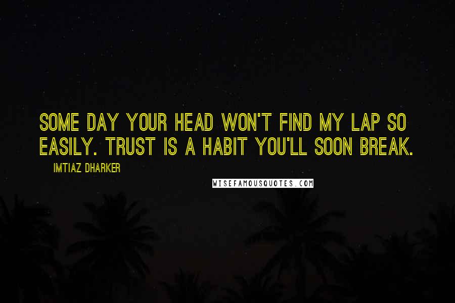 Imtiaz Dharker Quotes: Some day your head won't find my lap so easily. Trust is a habit you'll soon break.